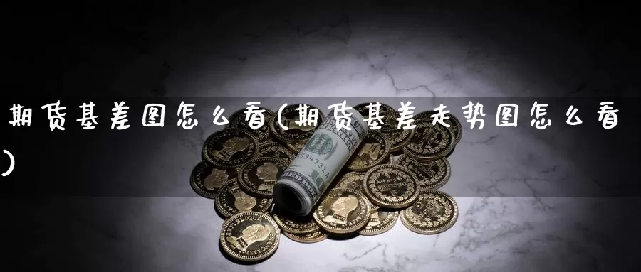 期货基差图怎么看(期货基差走势图怎么看)