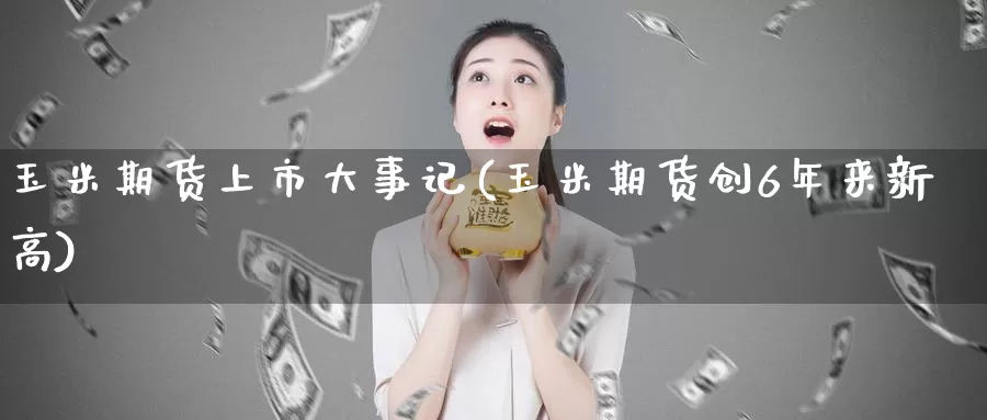 玉米期货上市大事记(玉米期货创6年来新高)