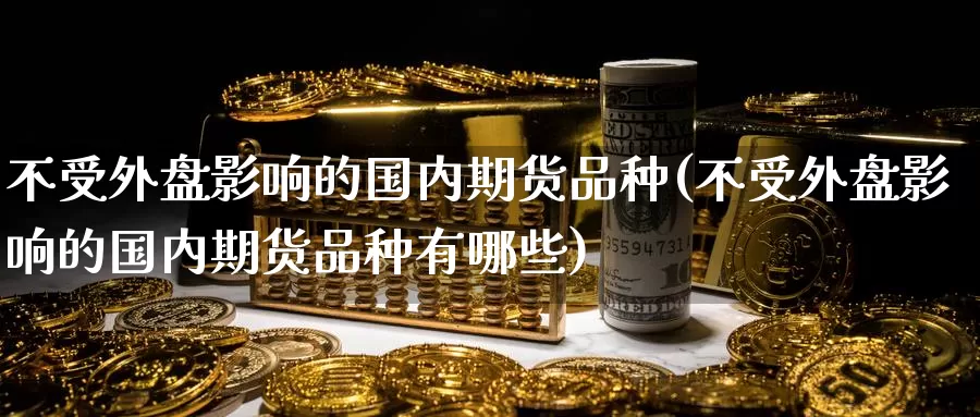 不受外盘影响的国内期货品种(不受外盘影响的国内期货品种有哪些)