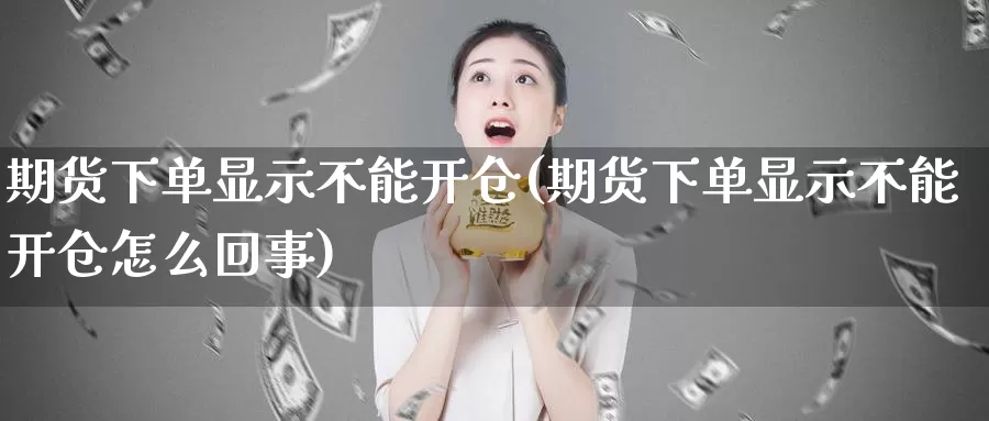 期货下单显示不能开仓(期货下单显示不能开仓怎么回事)