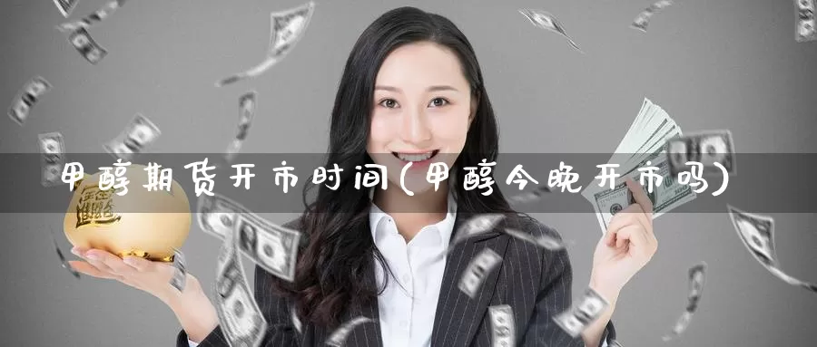 甲醇期货开市时间(甲醇今晚开市吗)