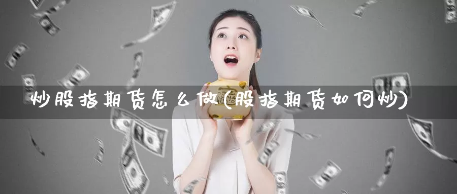 炒股指期货怎么做(股指期货如何炒)