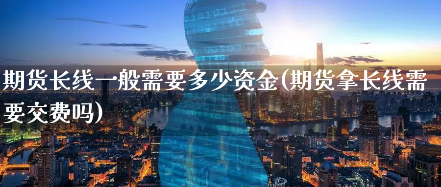 期货长线一般需要多少资金(期货拿长线需要交费吗)