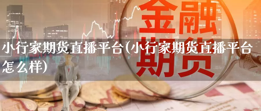 小行家期货直播平台(小行家期货直播平台怎么样)