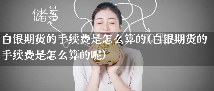 白银期货的手续费是怎么算的(白银期货的手续费是怎么算的呢)