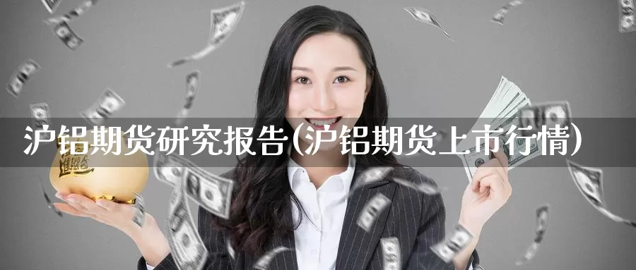 沪铝期货研究报告(沪铝期货上市行情)