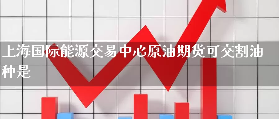 上海国际能源交易中心原油期货可交割油种是