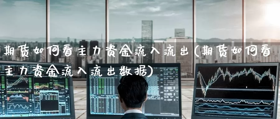 期货如何看主力资金流入流出(期货如何看主力资金流入流出数据)