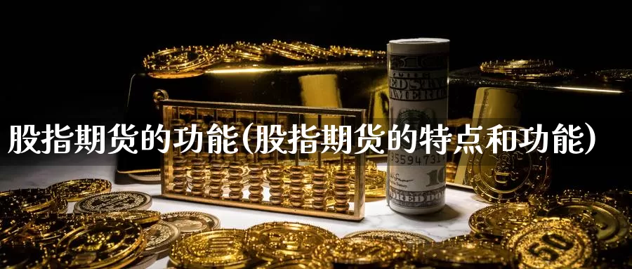 股指期货的功能(股指期货的特点和功能)