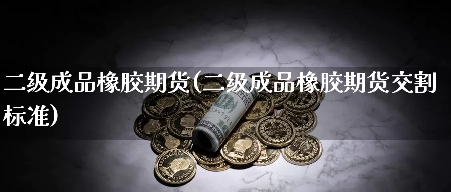 二级成品橡胶期货(二级成品橡胶期货交割标准)