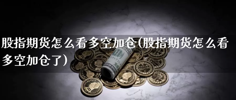 股指期货怎么看多空加仓(股指期货怎么看多空加仓了)