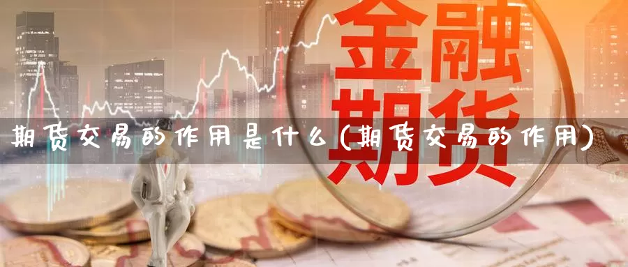 期货交易的作用是什么(期货交易的作用)
