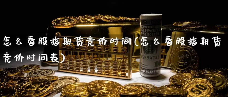 怎么看股指期货竞价时间(怎么看股指期货竞价时间表)