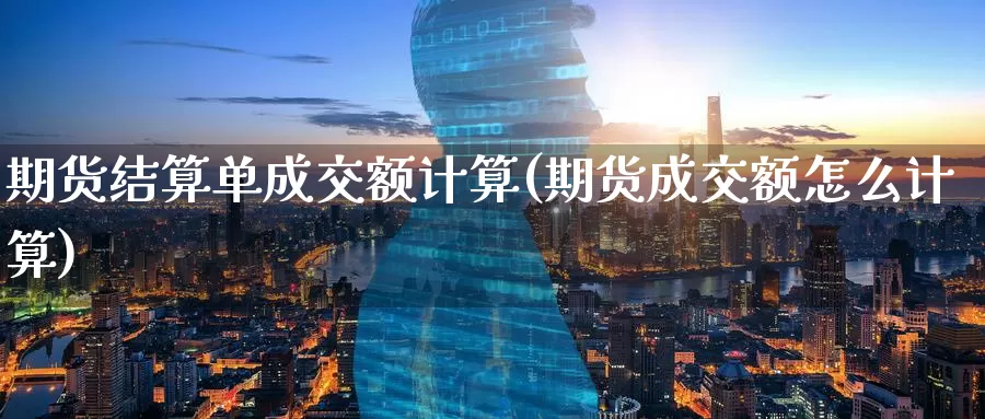 期货结算单成交额计算(期货成交额怎么计算)