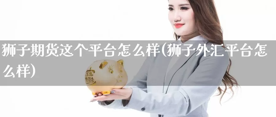 狮子期货这个平台怎么样(狮子外汇平台怎么样)