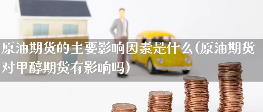 原油期货的主要影响因素是什么(原油期货对甲醇期货有影响吗)