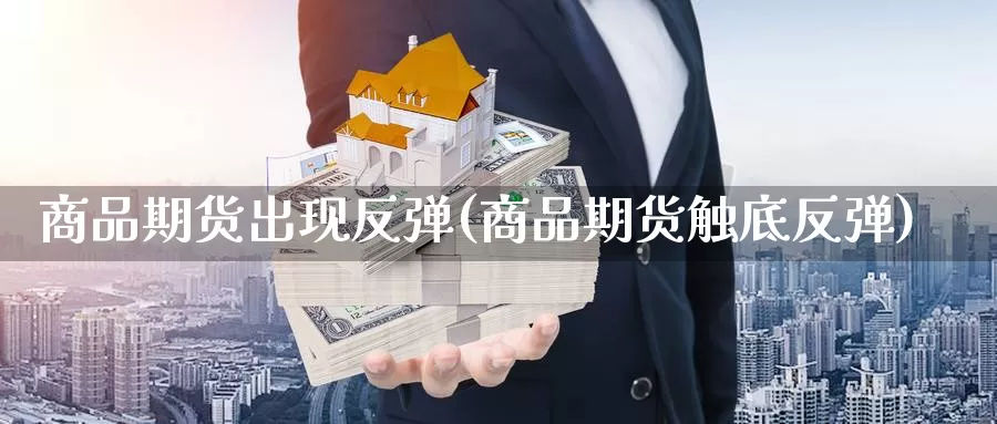 商品期货出现反弹(商品期货触底反弹)