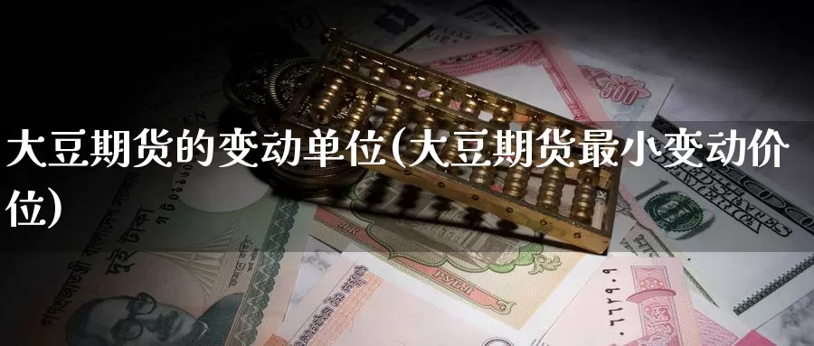 大豆期货的变动单位(大豆期货最小变动价位)