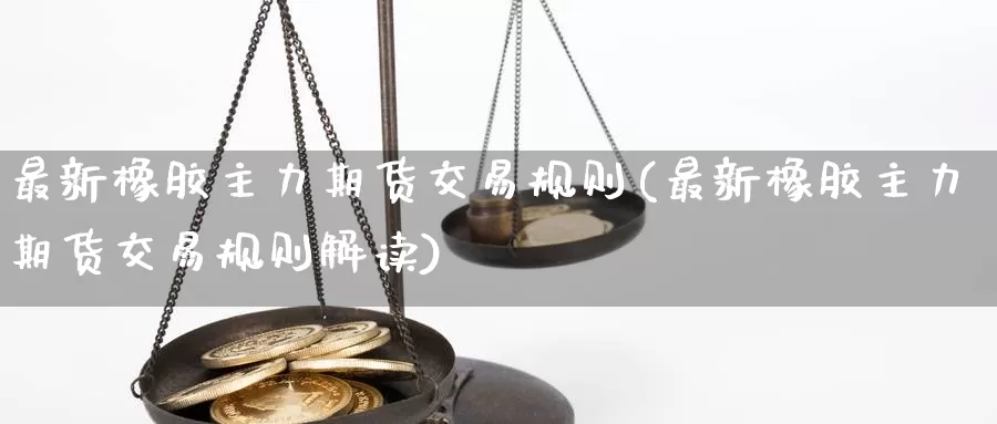 最新橡胶主力期货交易规则(最新橡胶主力期货交易规则解读)