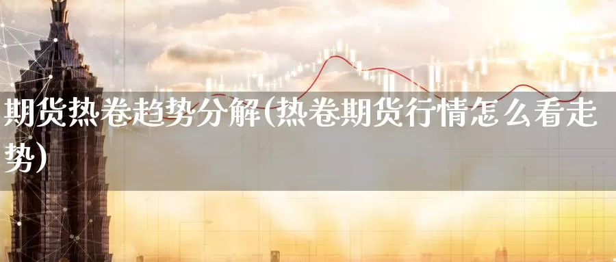 期货热卷趋势分解(热卷期货行情怎么看走势)