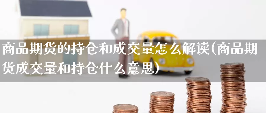 商品期货的持仓和成交量怎么解读(商品期货成交量和持仓什么意思)