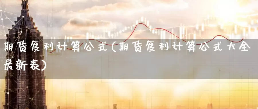 期货复利计算公式(期货复利计算公式大全最新表)