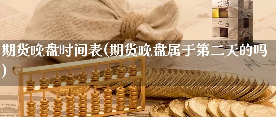 期货晚盘时间表(期货晚盘属于第二天的吗)