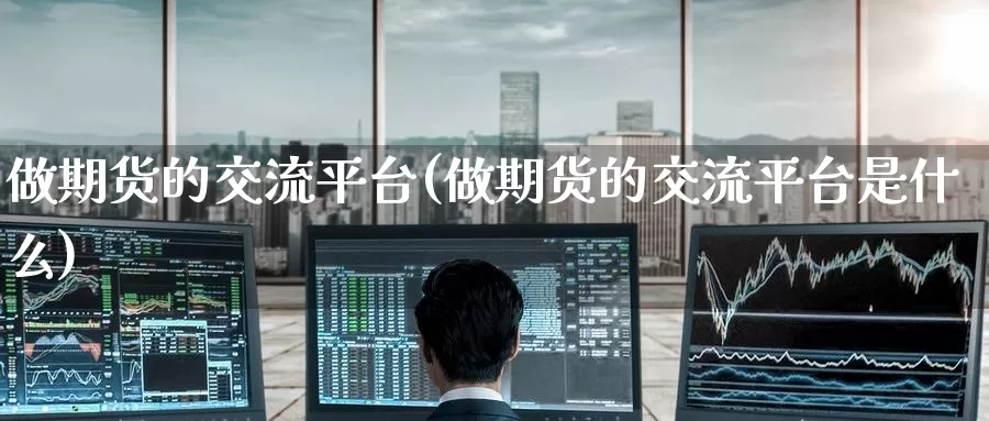 做期货的交流平台(做期货的交流平台是什么)