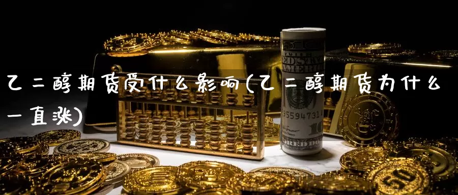乙二醇期货受什么影响(乙二醇期货为什么一直涨)