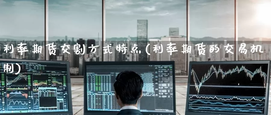 利率期货交割方式特点(利率期货的交易机制)