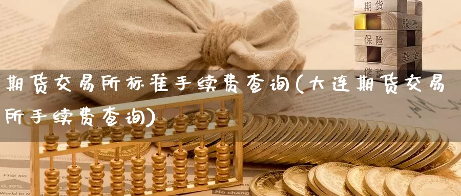 期货交易所标准手续费查询(大连期货交易所手续费查询)