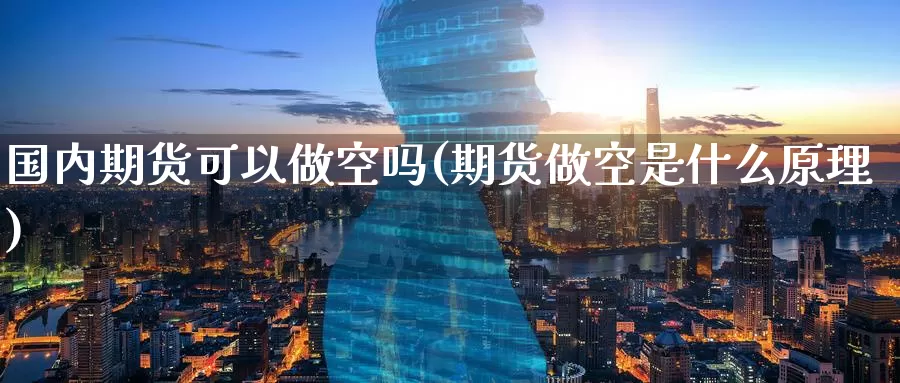 国内期货可以做空吗(期货做空是什么原理)