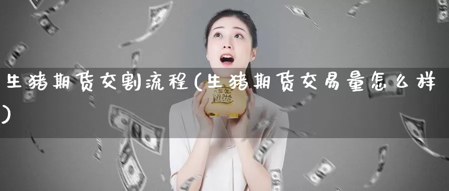 生猪期货交割流程(生猪期货交易量怎么样)