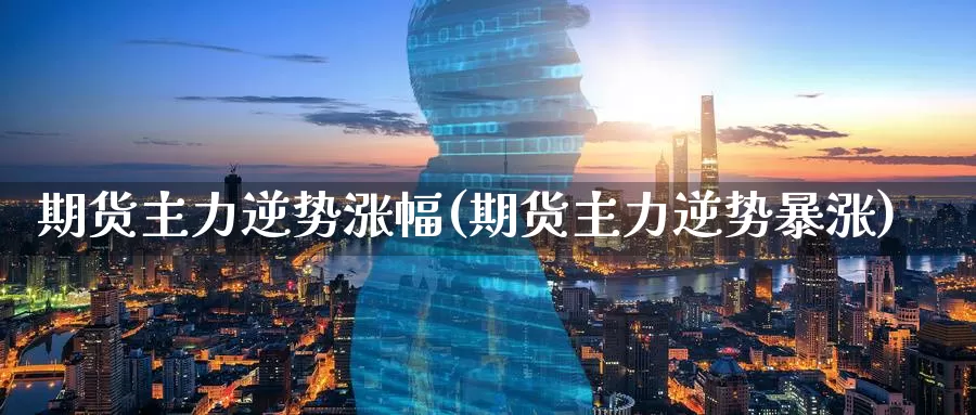 期货主力逆势涨幅(期货主力逆势暴涨)