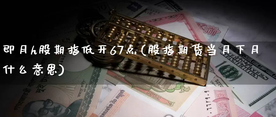 即月h股期指低开67点(股指期货当月下月什么意思)