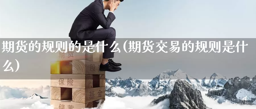 期货的规则的是什么(期货交易的规则是什么)