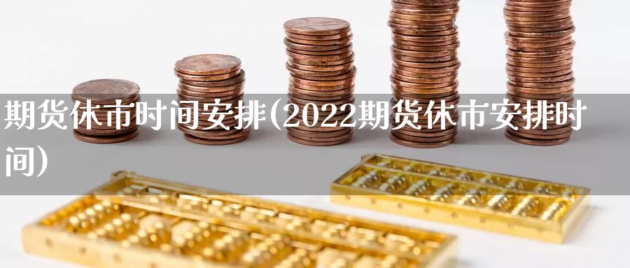 期货休市时间安排(2022期货休市安排时间)