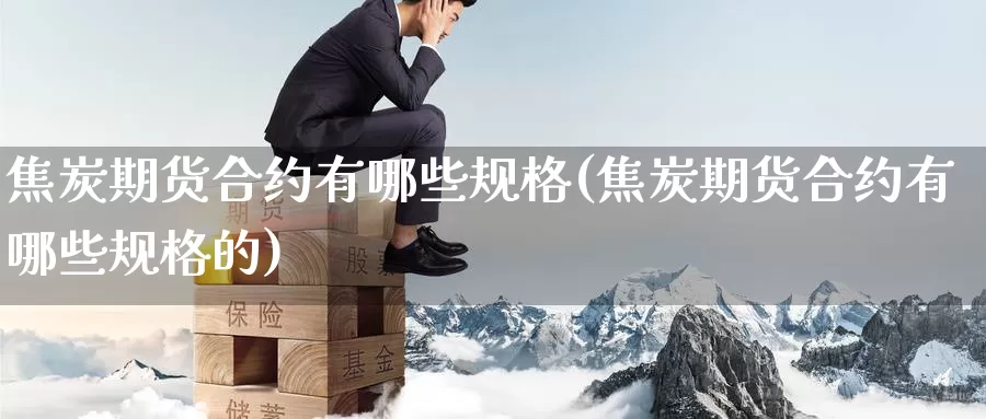 焦炭期货合约有哪些规格(焦炭期货合约有哪些规格的)