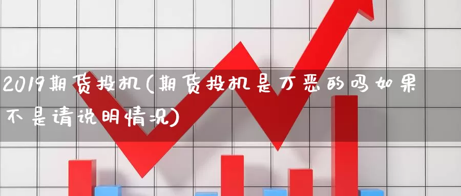 2019期货投机(期货投机是万恶的吗如果不是请说明情况)