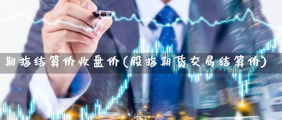 期指结算价收盘价(股指期货交易结算价)