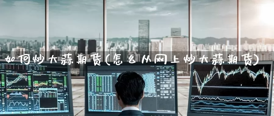 如何炒大蒜期货(怎么从网上炒大蒜期货)
