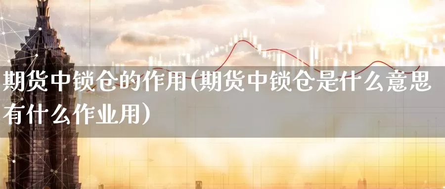 期货中锁仓的作用(期货中锁仓是什么意思有什么作业用)