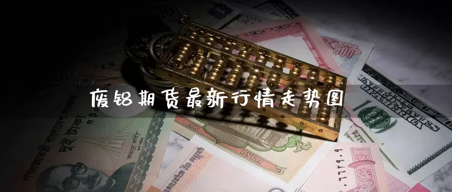 废铝期货最新行情走势图