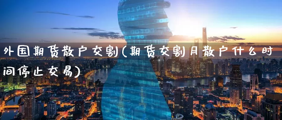 外国期货散户交割(期货交割月散户什么时间停止交易)