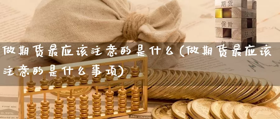 做期货最应该注意的是什么(做期货最应该注意的是什么事项)