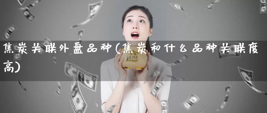 焦炭关联外盘品种(焦炭和什么品种关联度高)
