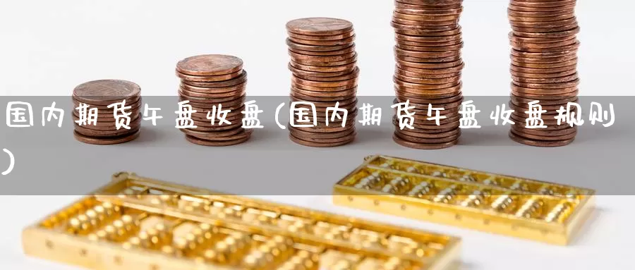 国内期货午盘收盘(国内期货午盘收盘规则)