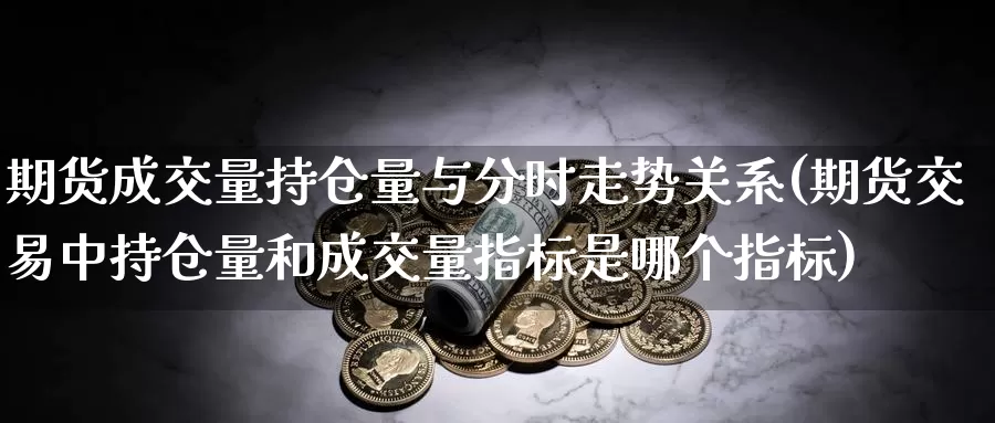 期货成交量持仓量与分时走势关系(期货交易中持仓量和成交量指标是哪个指标)