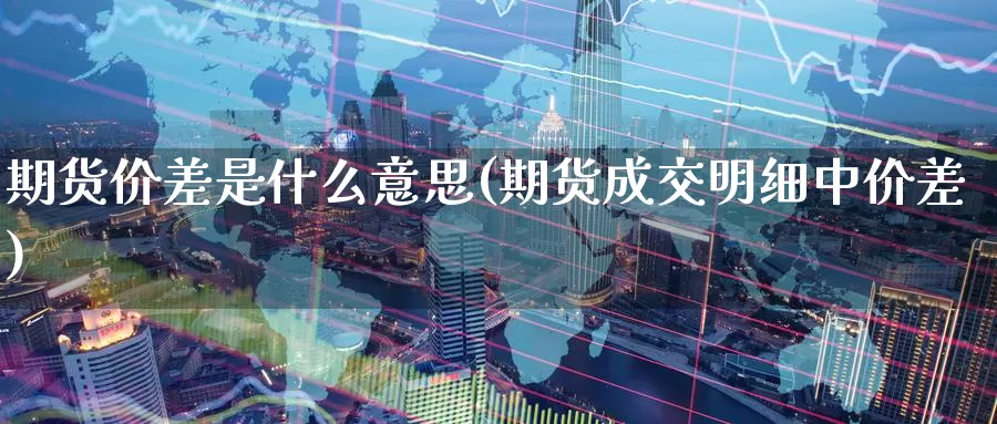 期货价差是什么意思(期货成交明细中价差)