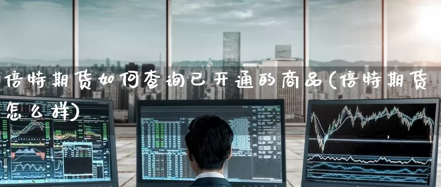 倍特期货如何查询已开通的商品(倍特期货怎么样)